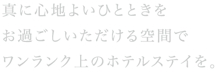 真に心地よいひとときをお過ごしいただける空間でワンランク上のホテルステイを