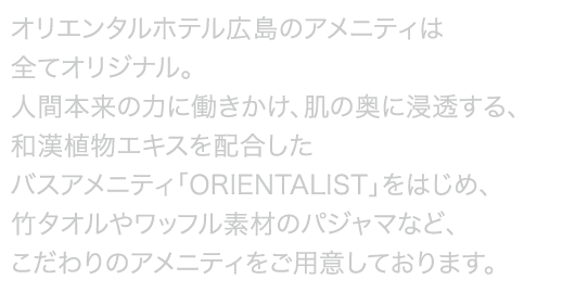 オリエンタルホテル広島の客室アメニティは全てがオリジナル。和漢植物エキスを配合したバスアメニティ「ORIENTALIST」をはじめ、竹タオルやワッフル素材のパジャマなど、人と自然環境にやさしいこだわりのアメニティです。