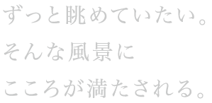ずっと眺めていたい。そんな風景に心が満たされる。