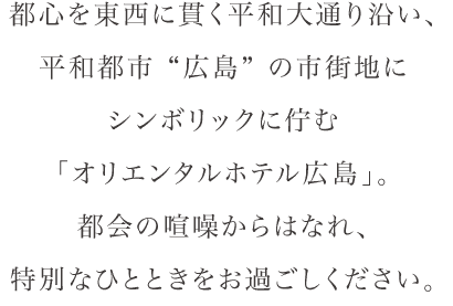 オリエンタルホテル広島は平和都市”広島”の市街地に高くそびえる三本の矢の下に、洗練された都会の空間とゆるやかな時間が共存するホテル。日常から少し離れたスタイリッシュなひとときをお過ごしください。