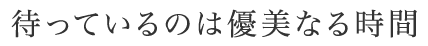 待っているのは優美なる時間