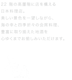 地上100メートル、高層階に店を構える日本料理店「みつき」。美しい景色を一望しながら、海の幸と四季折々の会席料理、豊富に取りそろえた地酒をお愉しみいただけます。