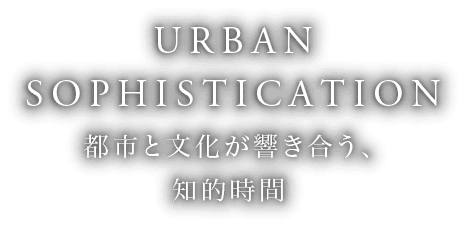 URBAN SOPHISTICATION 都市と文化が響き合う、知的時間