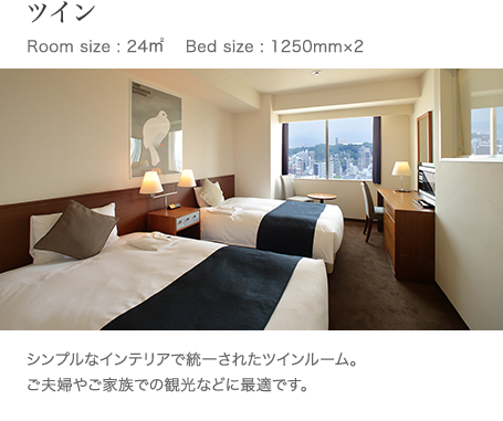 ツイン Room size : 24㎥ 　Bed size : 1250mm×2 シンプルなインテリアで統一されたツインルーム。ご夫婦やご家族での観光などに最適です。 