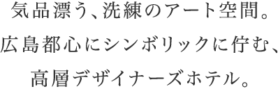 気品漂う、洗練のアート空間。広島都心にシンボリックに佇む、高層デザイナーズホテル。